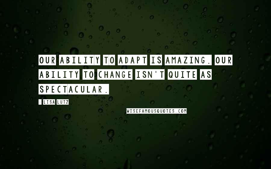 Lisa Lutz Quotes: Our ability to adapt is amazing. Our ability to change isn't quite as spectacular.