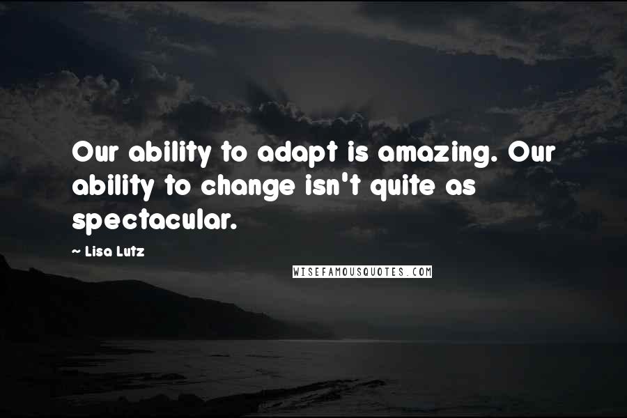 Lisa Lutz Quotes: Our ability to adapt is amazing. Our ability to change isn't quite as spectacular.