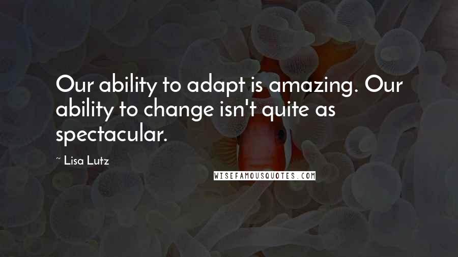 Lisa Lutz Quotes: Our ability to adapt is amazing. Our ability to change isn't quite as spectacular.
