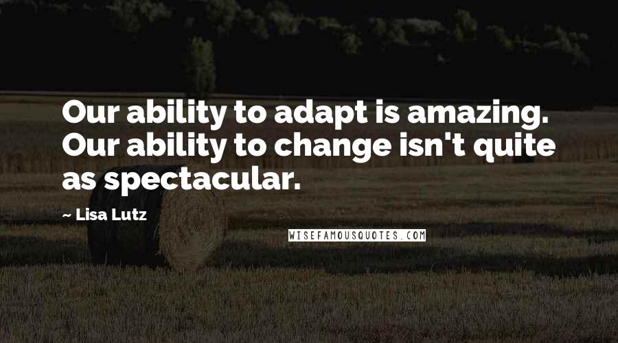 Lisa Lutz Quotes: Our ability to adapt is amazing. Our ability to change isn't quite as spectacular.