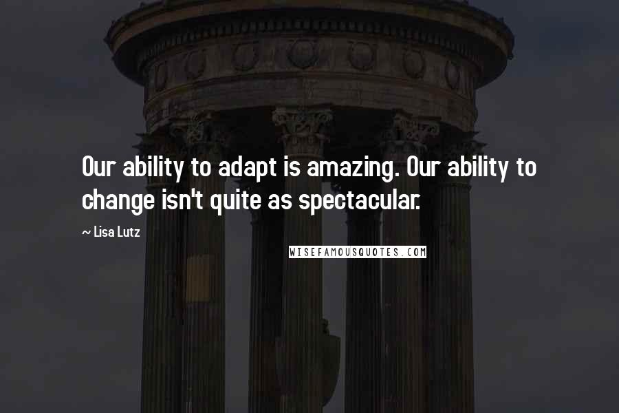 Lisa Lutz Quotes: Our ability to adapt is amazing. Our ability to change isn't quite as spectacular.