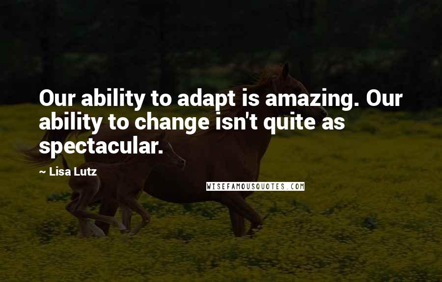 Lisa Lutz Quotes: Our ability to adapt is amazing. Our ability to change isn't quite as spectacular.