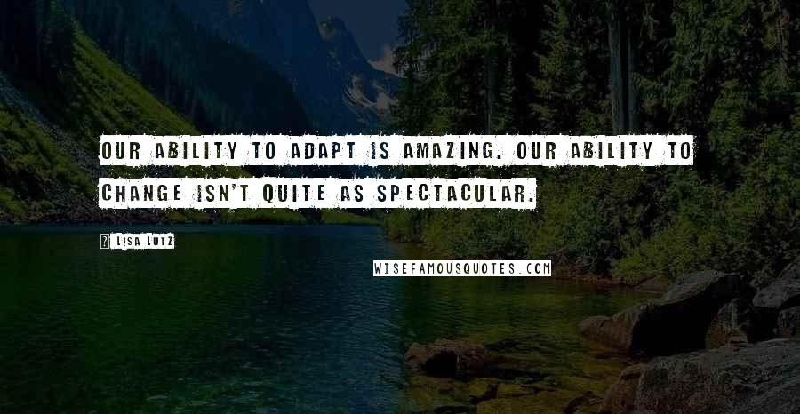 Lisa Lutz Quotes: Our ability to adapt is amazing. Our ability to change isn't quite as spectacular.