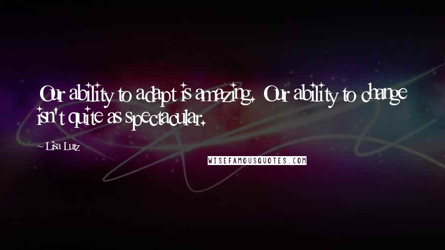 Lisa Lutz Quotes: Our ability to adapt is amazing. Our ability to change isn't quite as spectacular.