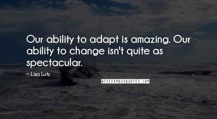 Lisa Lutz Quotes: Our ability to adapt is amazing. Our ability to change isn't quite as spectacular.