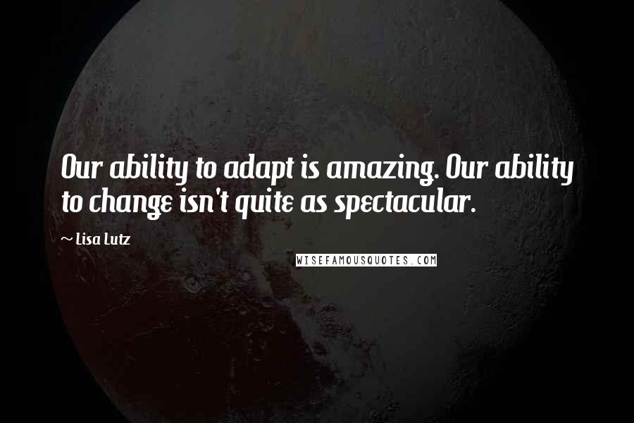 Lisa Lutz Quotes: Our ability to adapt is amazing. Our ability to change isn't quite as spectacular.