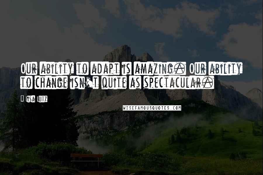 Lisa Lutz Quotes: Our ability to adapt is amazing. Our ability to change isn't quite as spectacular.