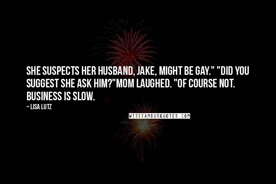Lisa Lutz Quotes: She suspects her husband, Jake, might be gay." "Did you suggest she ask him?"Mom laughed. "Of course not. Business is slow.