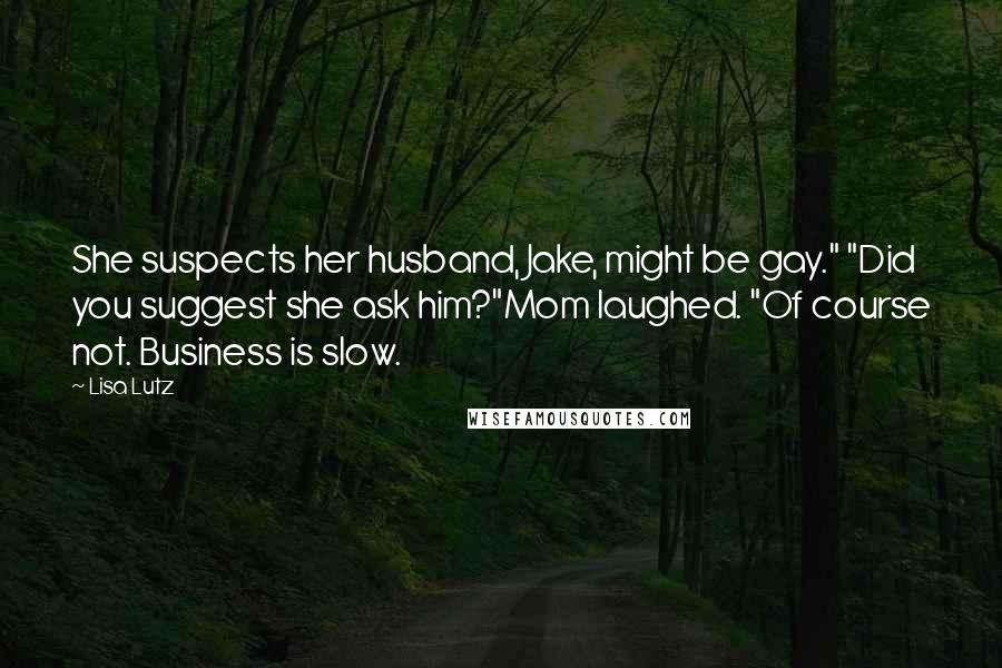 Lisa Lutz Quotes: She suspects her husband, Jake, might be gay." "Did you suggest she ask him?"Mom laughed. "Of course not. Business is slow.