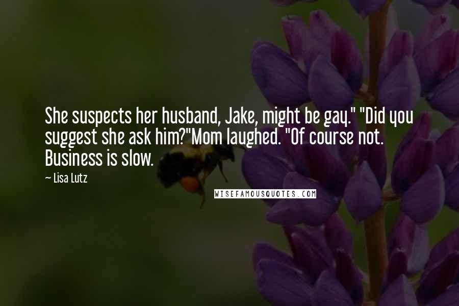 Lisa Lutz Quotes: She suspects her husband, Jake, might be gay." "Did you suggest she ask him?"Mom laughed. "Of course not. Business is slow.