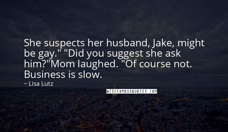 Lisa Lutz Quotes: She suspects her husband, Jake, might be gay." "Did you suggest she ask him?"Mom laughed. "Of course not. Business is slow.