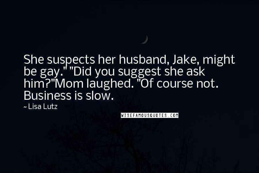 Lisa Lutz Quotes: She suspects her husband, Jake, might be gay." "Did you suggest she ask him?"Mom laughed. "Of course not. Business is slow.