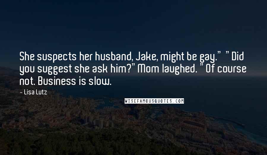 Lisa Lutz Quotes: She suspects her husband, Jake, might be gay." "Did you suggest she ask him?"Mom laughed. "Of course not. Business is slow.