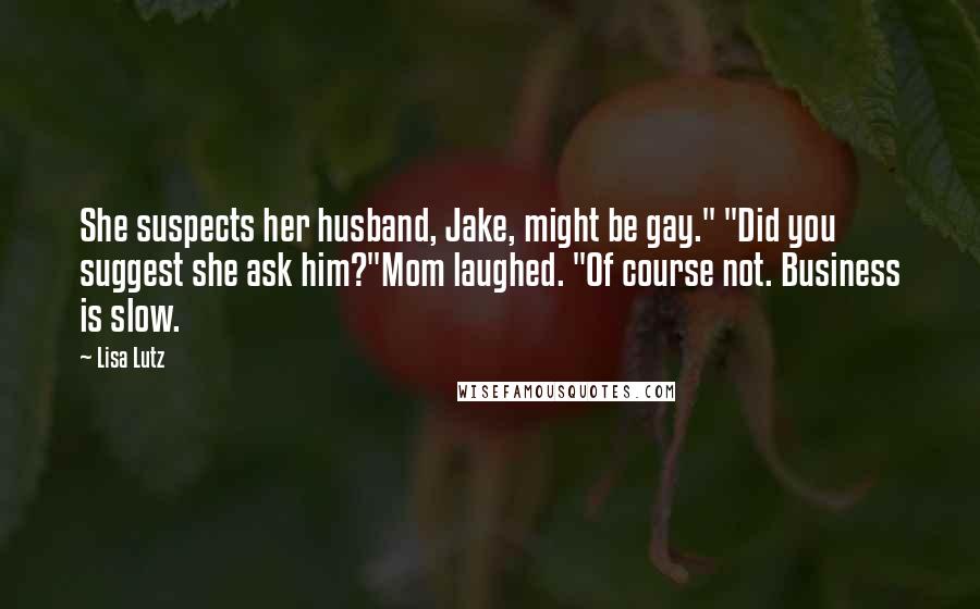 Lisa Lutz Quotes: She suspects her husband, Jake, might be gay." "Did you suggest she ask him?"Mom laughed. "Of course not. Business is slow.