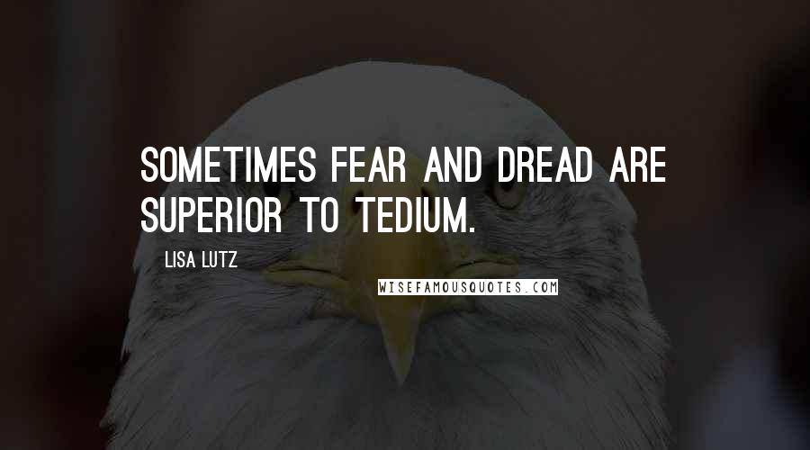 Lisa Lutz Quotes: Sometimes fear and dread are superior to tedium.