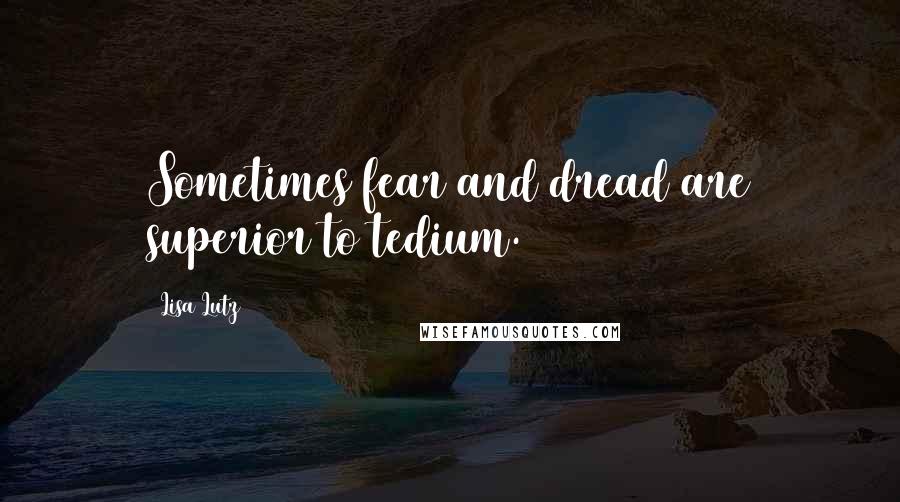 Lisa Lutz Quotes: Sometimes fear and dread are superior to tedium.