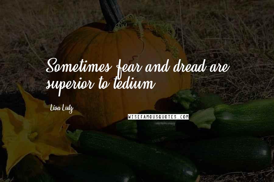 Lisa Lutz Quotes: Sometimes fear and dread are superior to tedium.