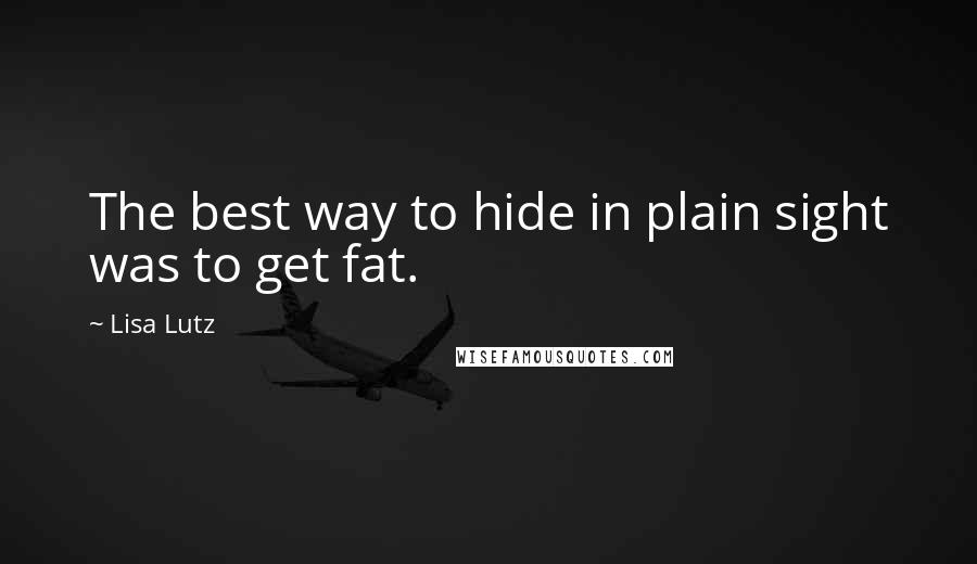 Lisa Lutz Quotes: The best way to hide in plain sight was to get fat.