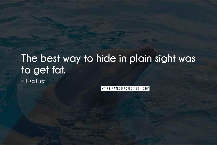 Lisa Lutz Quotes: The best way to hide in plain sight was to get fat.