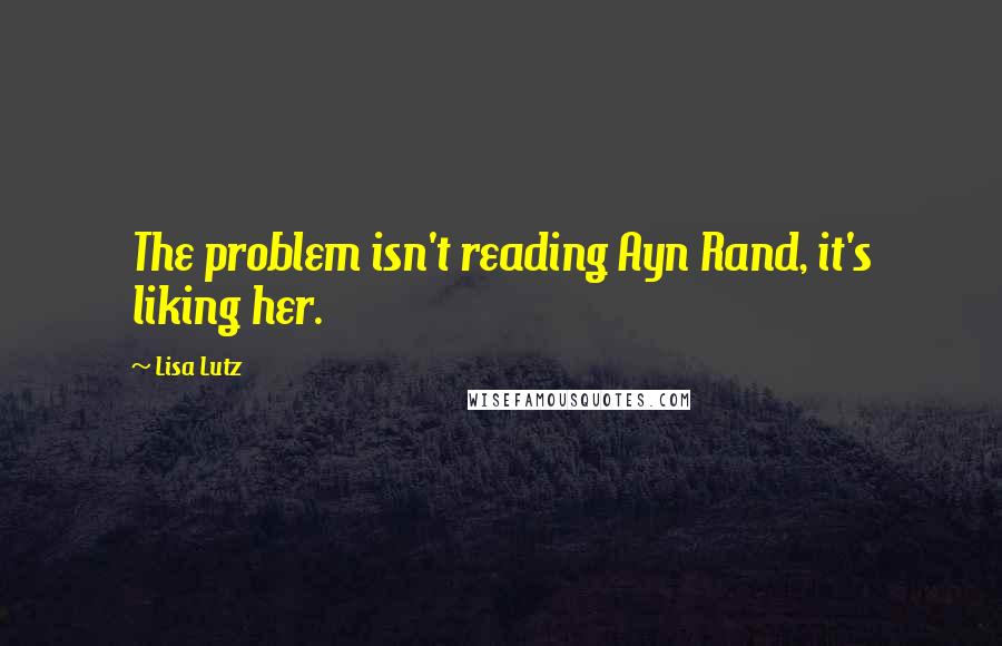 Lisa Lutz Quotes: The problem isn't reading Ayn Rand, it's liking her.