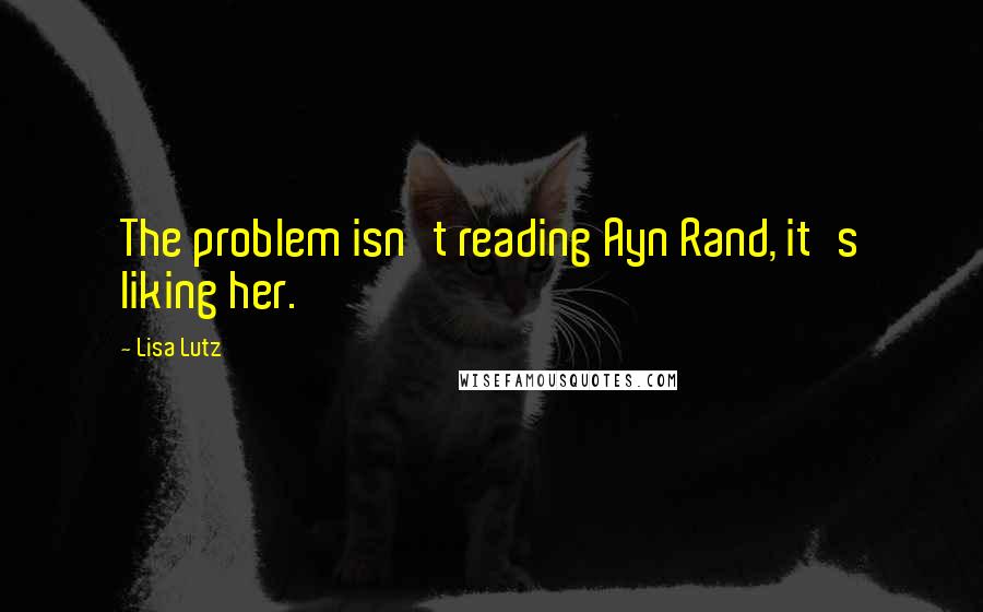 Lisa Lutz Quotes: The problem isn't reading Ayn Rand, it's liking her.