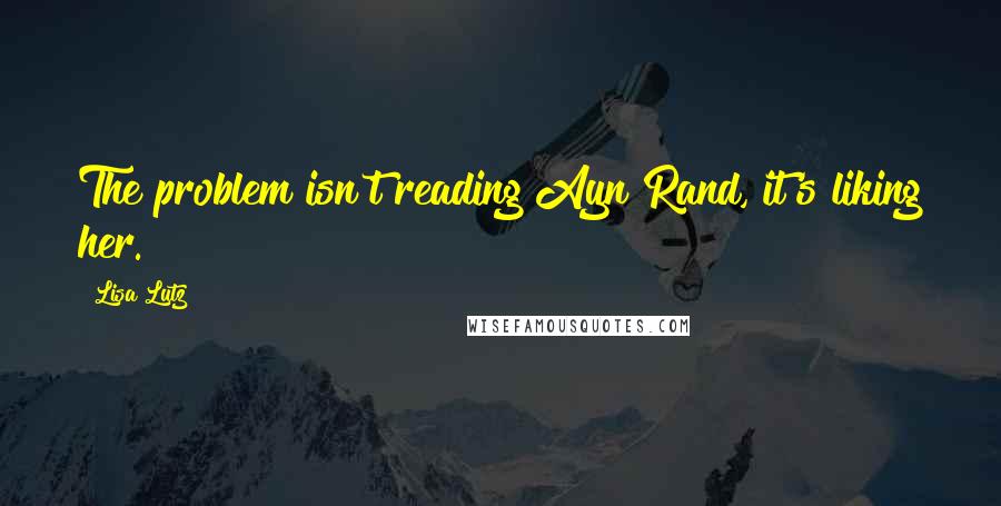 Lisa Lutz Quotes: The problem isn't reading Ayn Rand, it's liking her.