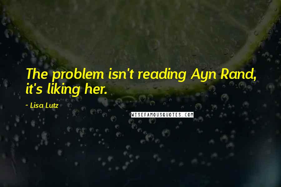 Lisa Lutz Quotes: The problem isn't reading Ayn Rand, it's liking her.