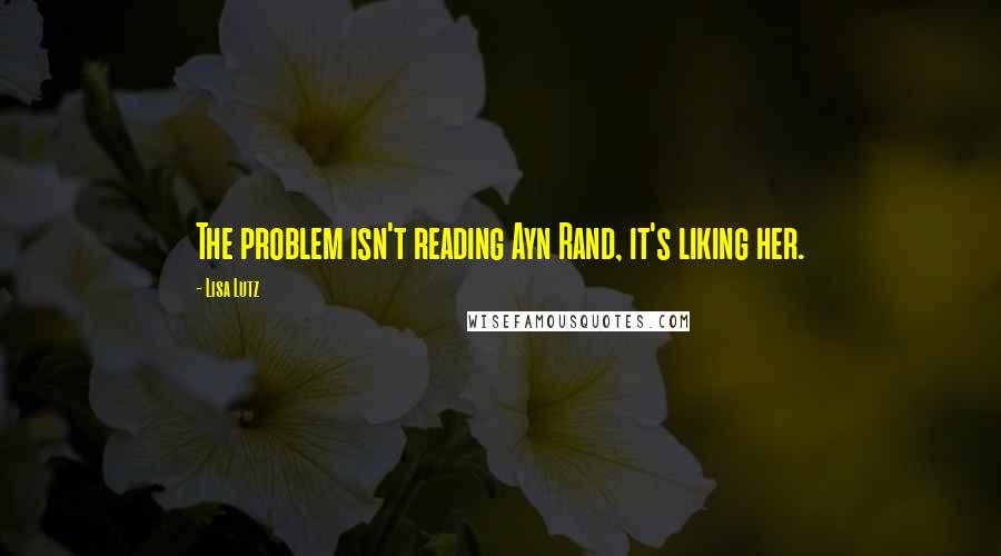 Lisa Lutz Quotes: The problem isn't reading Ayn Rand, it's liking her.