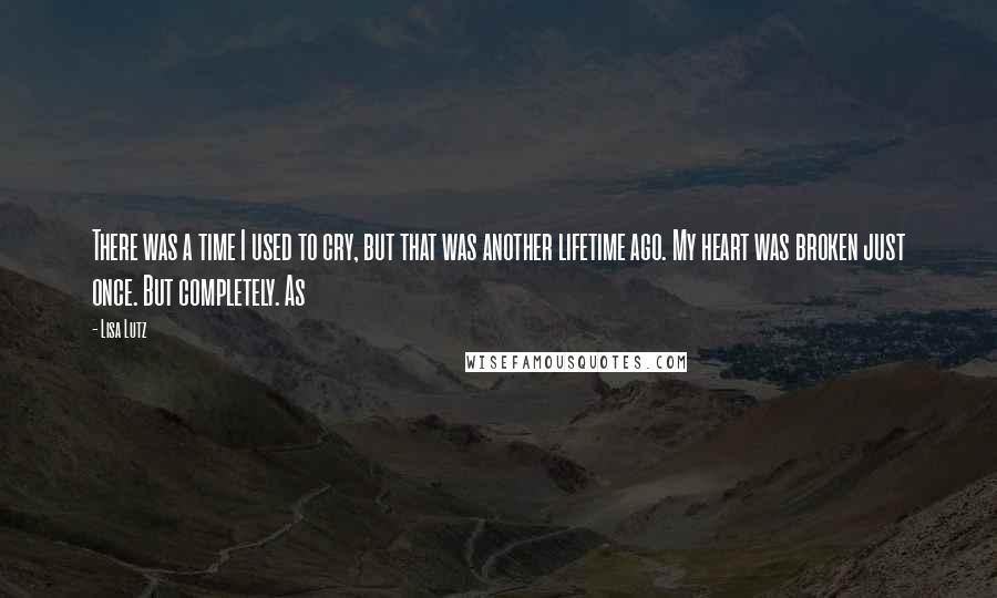 Lisa Lutz Quotes: There was a time I used to cry, but that was another lifetime ago. My heart was broken just once. But completely. As