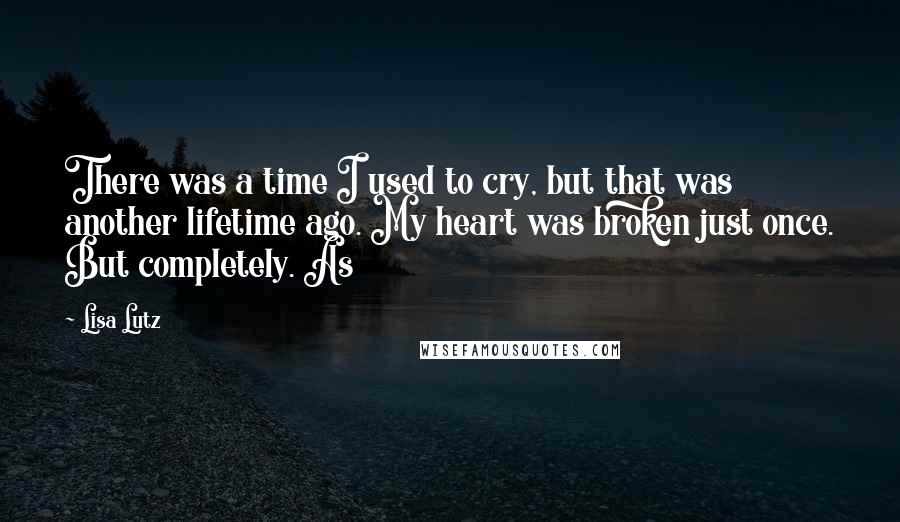 Lisa Lutz Quotes: There was a time I used to cry, but that was another lifetime ago. My heart was broken just once. But completely. As