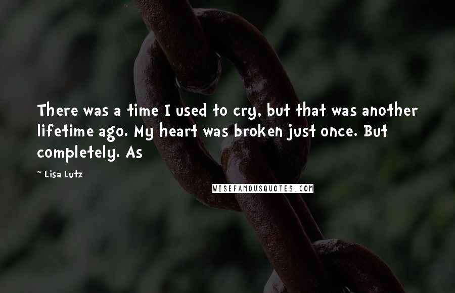 Lisa Lutz Quotes: There was a time I used to cry, but that was another lifetime ago. My heart was broken just once. But completely. As
