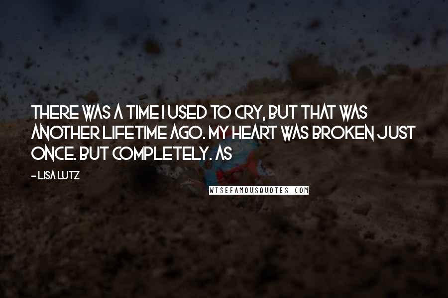 Lisa Lutz Quotes: There was a time I used to cry, but that was another lifetime ago. My heart was broken just once. But completely. As