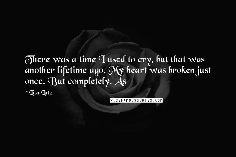 Lisa Lutz Quotes: There was a time I used to cry, but that was another lifetime ago. My heart was broken just once. But completely. As