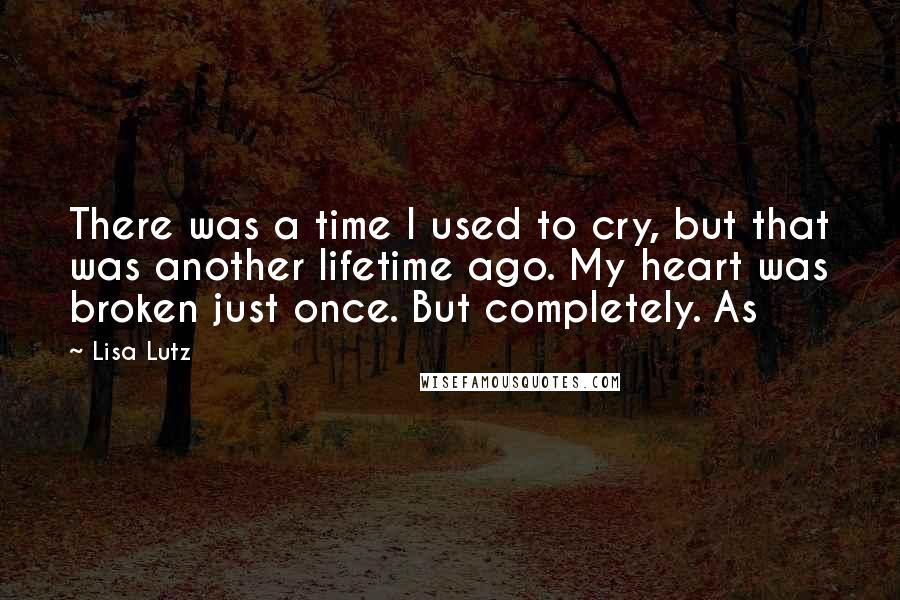 Lisa Lutz Quotes: There was a time I used to cry, but that was another lifetime ago. My heart was broken just once. But completely. As