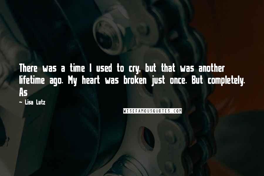 Lisa Lutz Quotes: There was a time I used to cry, but that was another lifetime ago. My heart was broken just once. But completely. As