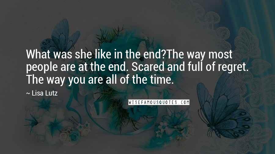Lisa Lutz Quotes: What was she like in the end?The way most people are at the end. Scared and full of regret. The way you are all of the time.