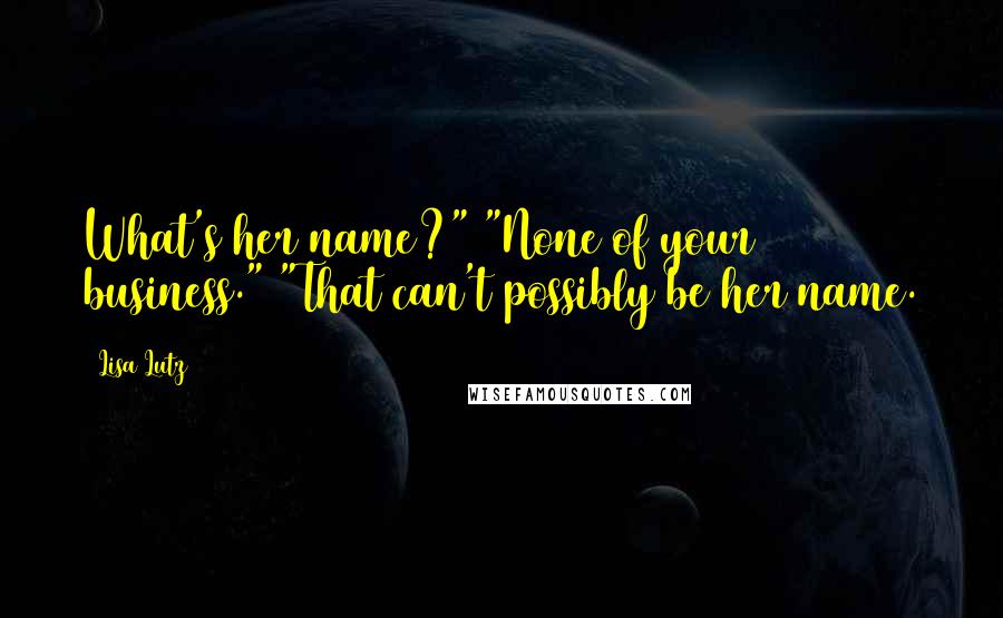 Lisa Lutz Quotes: What's her name?" "None of your business." "That can't possibly be her name.