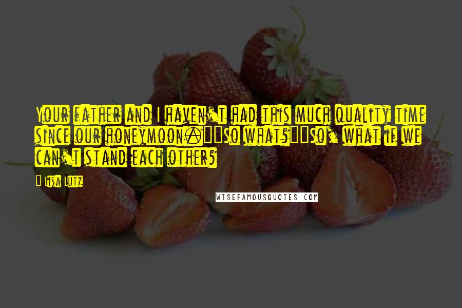 Lisa Lutz Quotes: Your father and I haven't had this much quality time since our honeymoon.""So what?""So, what if we can't stand each other?