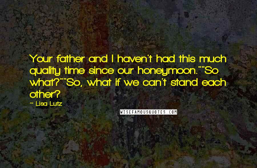 Lisa Lutz Quotes: Your father and I haven't had this much quality time since our honeymoon.""So what?""So, what if we can't stand each other?