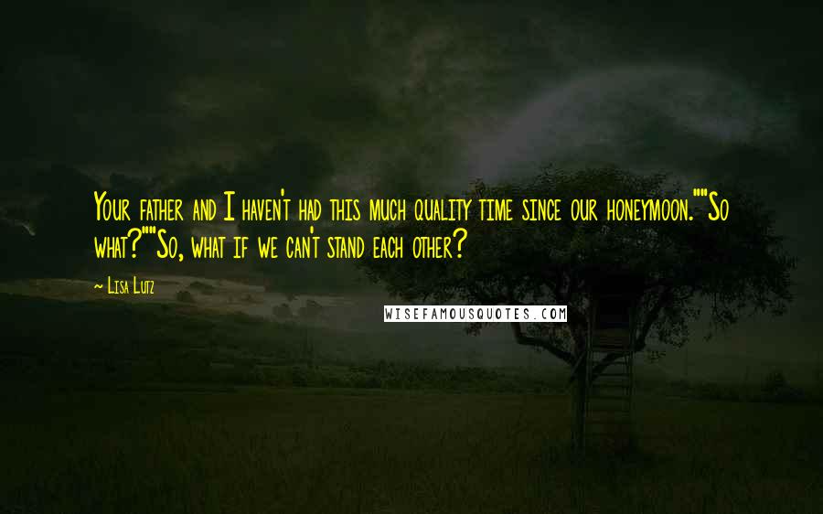 Lisa Lutz Quotes: Your father and I haven't had this much quality time since our honeymoon.""So what?""So, what if we can't stand each other?