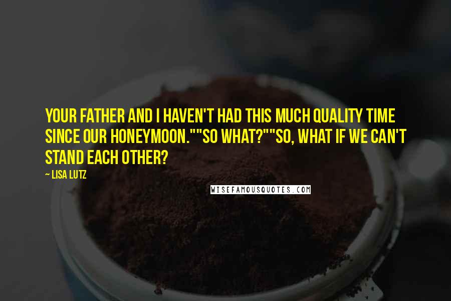 Lisa Lutz Quotes: Your father and I haven't had this much quality time since our honeymoon.""So what?""So, what if we can't stand each other?