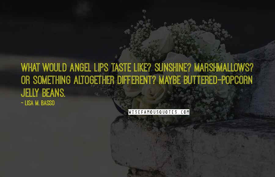 Lisa M. Basso Quotes: What would angel lips taste like? Sunshine? Marshmallows? Or something altogether different? Maybe buttered-popcorn jelly beans.