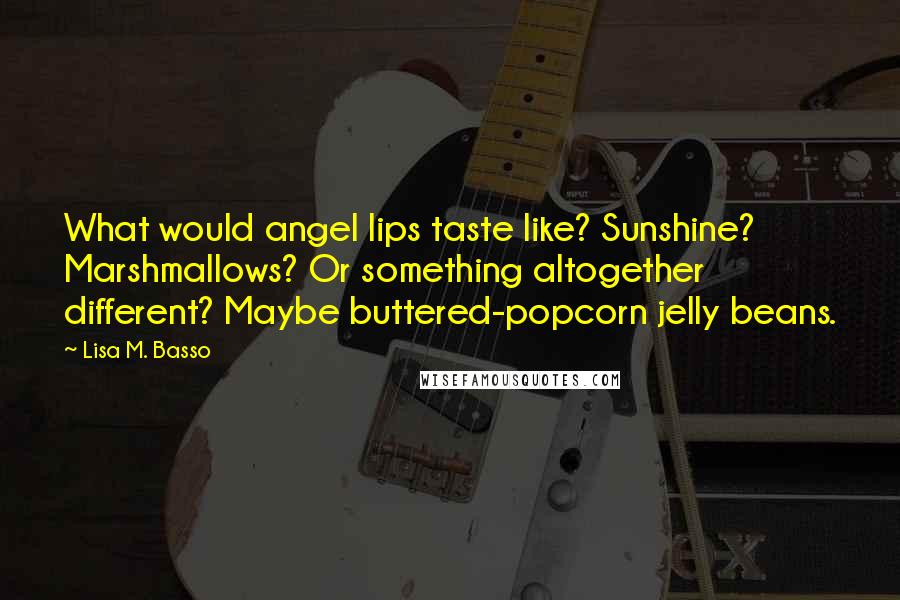 Lisa M. Basso Quotes: What would angel lips taste like? Sunshine? Marshmallows? Or something altogether different? Maybe buttered-popcorn jelly beans.
