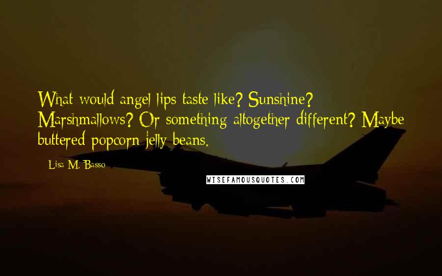 Lisa M. Basso Quotes: What would angel lips taste like? Sunshine? Marshmallows? Or something altogether different? Maybe buttered-popcorn jelly beans.