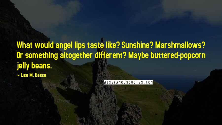 Lisa M. Basso Quotes: What would angel lips taste like? Sunshine? Marshmallows? Or something altogether different? Maybe buttered-popcorn jelly beans.