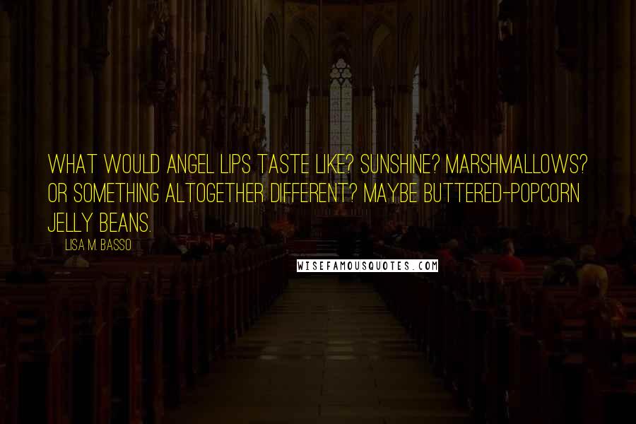 Lisa M. Basso Quotes: What would angel lips taste like? Sunshine? Marshmallows? Or something altogether different? Maybe buttered-popcorn jelly beans.