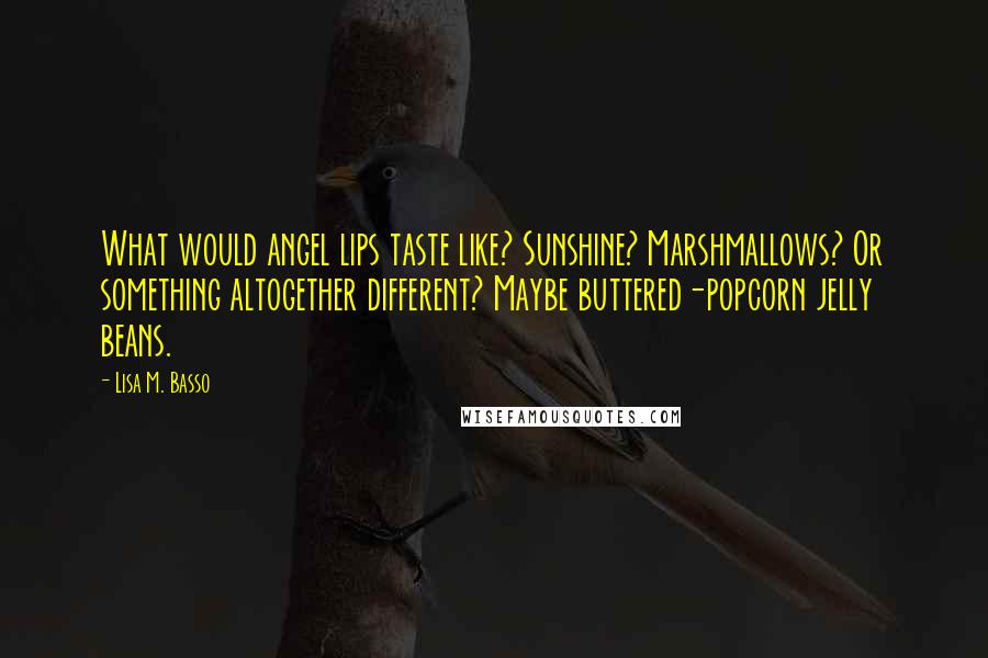 Lisa M. Basso Quotes: What would angel lips taste like? Sunshine? Marshmallows? Or something altogether different? Maybe buttered-popcorn jelly beans.