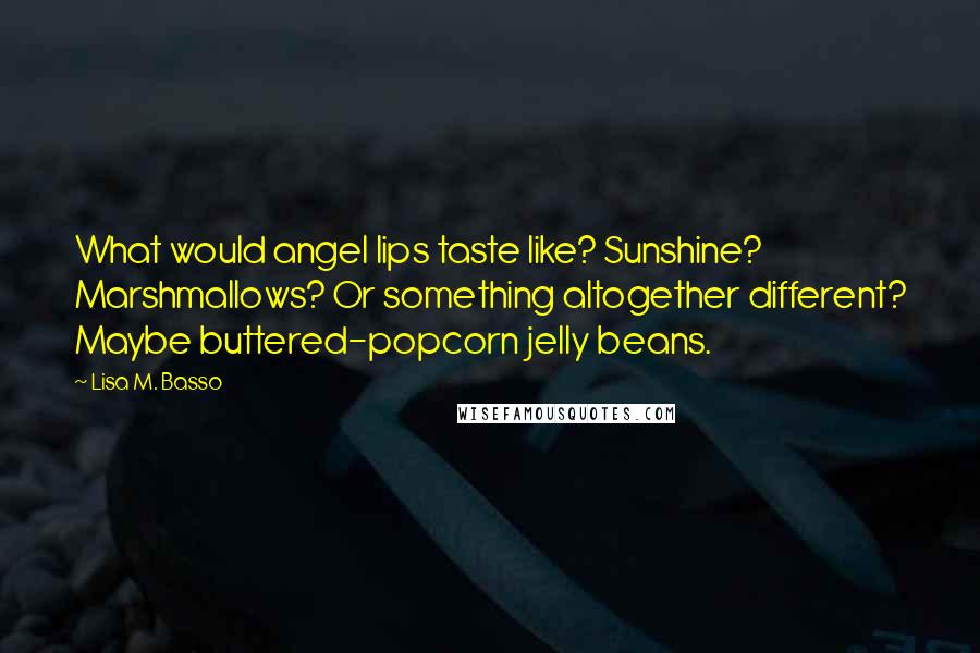 Lisa M. Basso Quotes: What would angel lips taste like? Sunshine? Marshmallows? Or something altogether different? Maybe buttered-popcorn jelly beans.