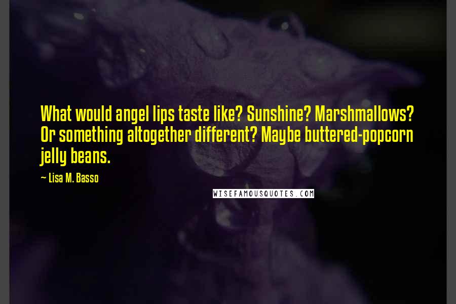 Lisa M. Basso Quotes: What would angel lips taste like? Sunshine? Marshmallows? Or something altogether different? Maybe buttered-popcorn jelly beans.