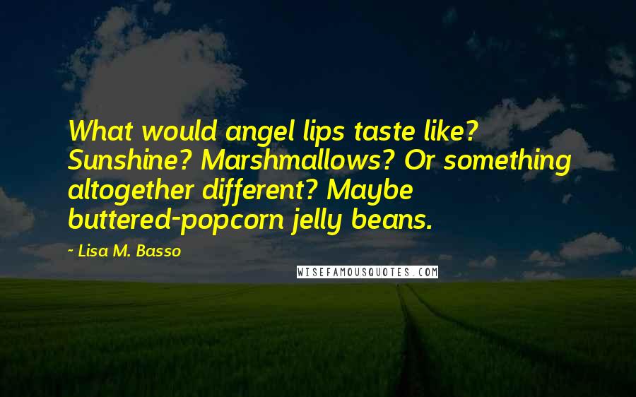 Lisa M. Basso Quotes: What would angel lips taste like? Sunshine? Marshmallows? Or something altogether different? Maybe buttered-popcorn jelly beans.